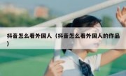 抖音怎么看外国人（抖音怎么看外国人的作品）