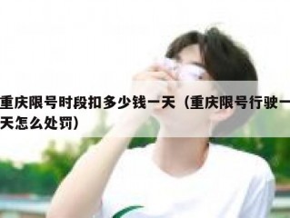 重庆限号时段扣多少钱一天（重庆限号行驶一天怎么处罚）