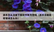 派币怎么注册下载软件账号密码（派币注册出现错误怎么办）