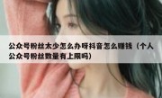公众号粉丝太少怎么办呀抖音怎么赚钱（个人公众号粉丝数量有上限吗）