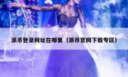 派币登录网址在哪里（派币官网下载专区）