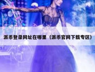 派币登录网址在哪里（派币官网下载专区）