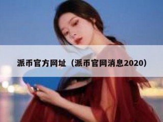 派币官方网址（派币官网消息2020）