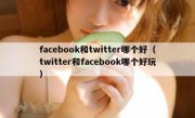 facebook和twitter哪个好（twitter和facebook哪个好玩）