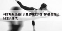 抖音加粉丝是什么意思啊怎么加（抖音加粉丝团怎么操作）