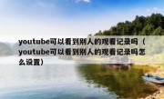youtube可以看到别人的观看记录吗（youtube可以看到别人的观看记录吗怎么设置）
