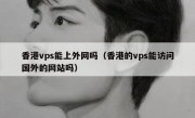 香港vps能上外网吗（香港的vps能访问国外的网站吗）