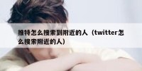 推特怎么搜索到附近的人（twitter怎么搜索附近的人）