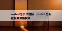 inshot怎么录视频（inshot怎么在视频里加视频）