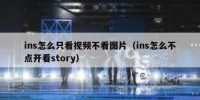 ins怎么只看视频不看图片（ins怎么不点开看story）