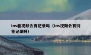 ins看视频会有记录吗（ins视频会有浏览记录吗）