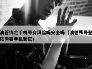 油管绑定手机号有风险吗安全吗（油管账号登陆需要手机验证）