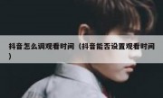 抖音怎么调观看时间（抖音能否设置观看时间）