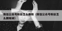 微信公众号粉丝怎么删除（微信公众号粉丝怎么删除掉）