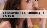 抖音加粉丝团是什么意思（抖音粉丝团是什么意思 干嘛的）