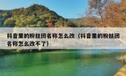 抖音里的粉丝团名称怎么改（抖音里的粉丝团名称怎么改不了）