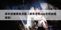 派币创建钱包流程（派币手机app怎样创造钱包）
