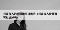 抖音加入的粉丝团可以退吗（抖音加入粉丝团可以退掉吗）
