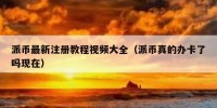 派币最新注册教程视频大全（派币真的办卡了吗现在）