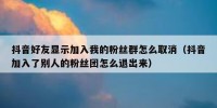 抖音好友显示加入我的粉丝群怎么取消（抖音加入了别人的粉丝团怎么退出来）