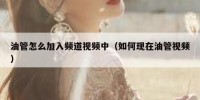 油管怎么加入频道视频中（如何现在油管视频）