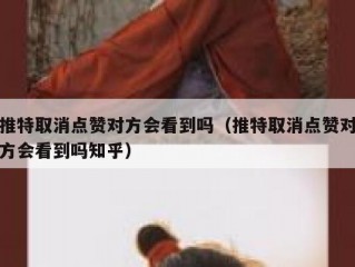 推特取消点赞对方会看到吗（推特取消点赞对方会看到吗知乎）