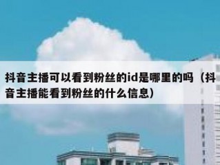 抖音主播可以看到粉丝的id是哪里的吗（抖音主播能看到粉丝的什么信息）