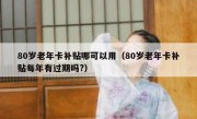 80岁老年卡补贴哪可以用（80岁老年卡补贴每年有过期吗?）