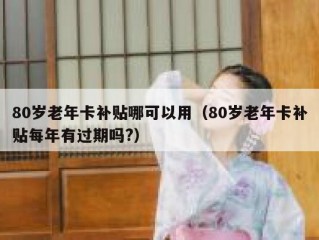 80岁老年卡补贴哪可以用（80岁老年卡补贴每年有过期吗?）