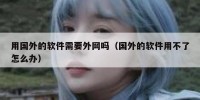 用国外的软件需要外网吗（国外的软件用不了怎么办）