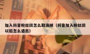 加入抖音粉丝团怎么取消掉（抖音加入粉丝团以后怎么退出）