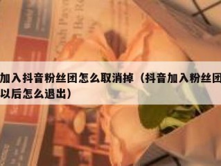 加入抖音粉丝团怎么取消掉（抖音加入粉丝团以后怎么退出）