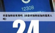 抖音加粉丝有用吗（抖音抖加粉丝加的是真人吗）