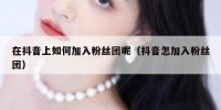 在抖音上如何加入粉丝团呢（抖音怎加入粉丝团）