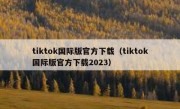 tiktok国际版官方下载（tiktok国际版官方下载2023）