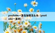youtube一直在加载怎么办（youtube一直转）