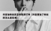 抖音加粉丝团怎样取消订单（抖音里加了粉丝团怎么退出来）