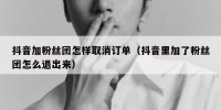 抖音加粉丝团怎样取消订单（抖音里加了粉丝团怎么退出来）