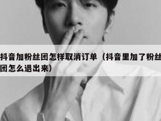 抖音加粉丝团怎样取消订单（抖音里加了粉丝团怎么退出来）