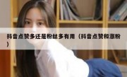 抖音点赞多还是粉丝多有用（抖音点赞和涨粉）