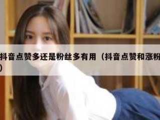 抖音点赞多还是粉丝多有用（抖音点赞和涨粉）