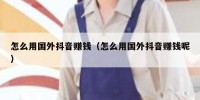 怎么用国外抖音赚钱（怎么用国外抖音赚钱呢）