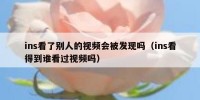 ins看了别人的视频会被发现吗（ins看得到谁看过视频吗）