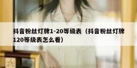 抖音粉丝灯牌1-20等级表（抖音粉丝灯牌120等级表怎么看）