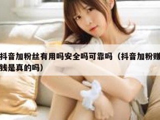 抖音加粉丝有用吗安全吗可靠吗（抖音加粉赚钱是真的吗）