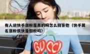 有人说快手涨粉是真的吗怎么回答他（快手莫名涨粉很快是假粉吗）