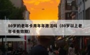 80岁的老年卡用年年激活吗（80岁以上老年卡有效期）