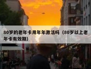 80岁的老年卡用年年激活吗（80岁以上老年卡有效期）