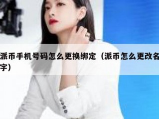 派币手机号码怎么更换绑定（派币怎么更改名字）