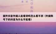 国外抖音外国人能看到吗怎么看不到（外国账号下的抖音为什么不能看）